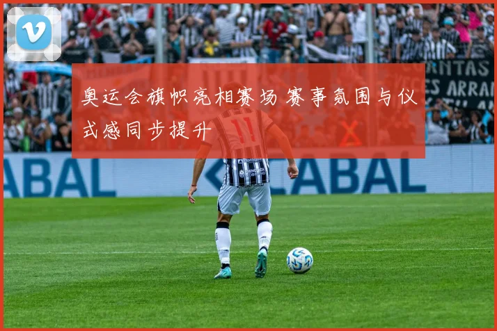 奥运会旗帜亮相赛场 赛事氛围与仪式感同步提升