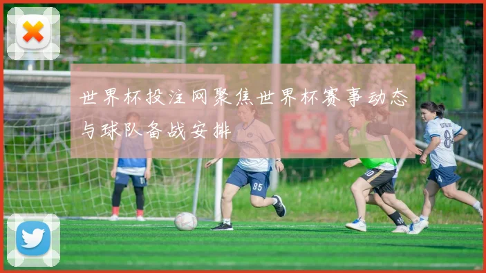 世界杯投注网聚焦世界杯赛事动态与球队备战安排