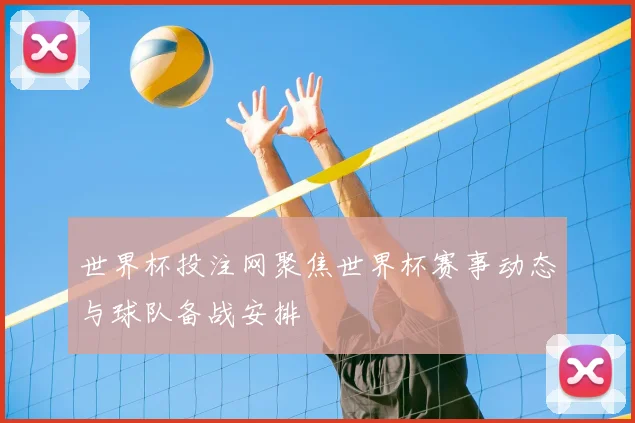 世界杯投注网聚焦世界杯赛事动态与球队备战安排