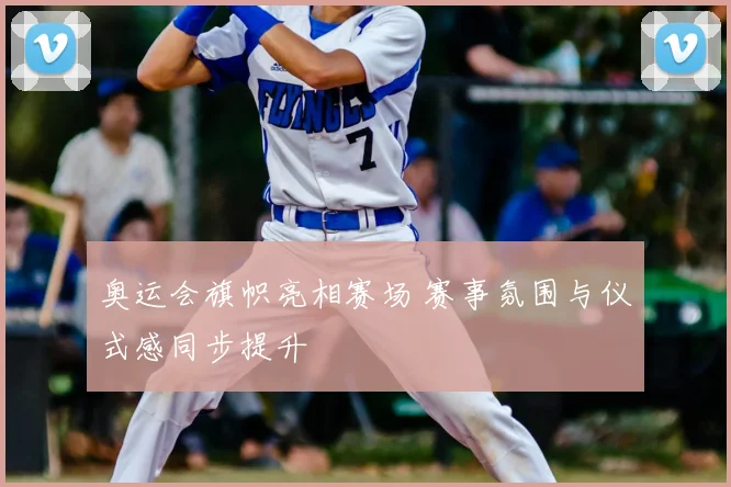 奥运会旗帜亮相赛场 赛事氛围与仪式感同步提升