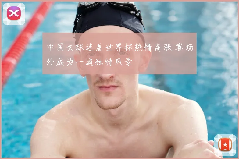 中国女球迷看世界杯热情高涨 赛场外成为一道独特风景
