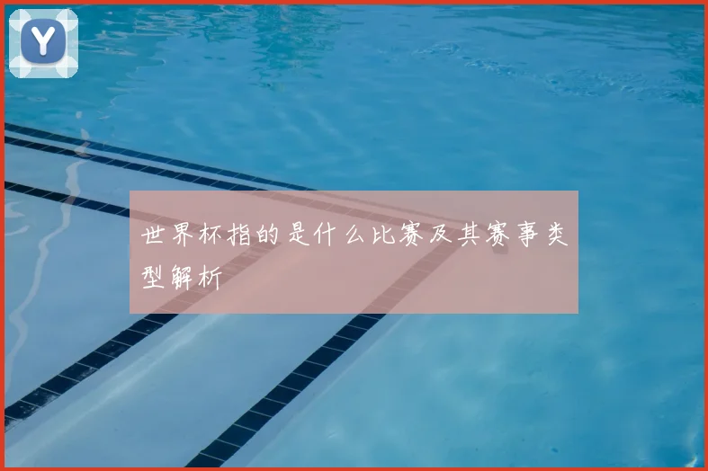 世界杯指的是什么比赛及其赛事类型解析