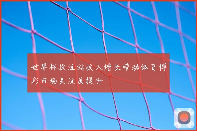 世界杯投注站收入增长带动体育博彩市场关注度提升