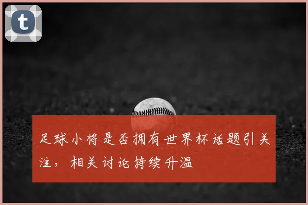 足球小将是否拥有世界杯话题引关注,相关讨论持续升温