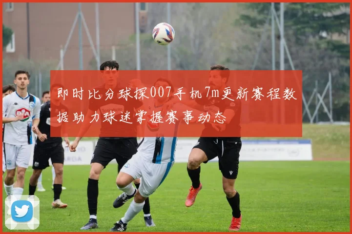 即时比分球探007手机7m更新赛程数据助力球迷掌握赛事动态