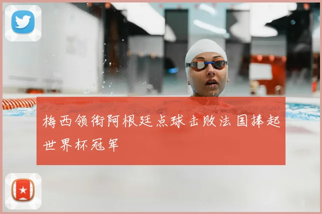 梅西领衔阿根廷点球击败法国捧起世界杯冠军