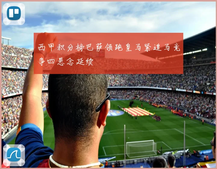 西甲积分榜巴萨领跑皇马紧追马竞争四悬念延续