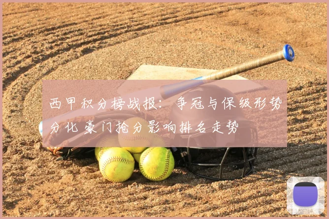西甲积分榜战报：争冠与保级形势分化 豪门抢分影响排名走势