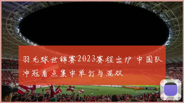 羽毛球世锦赛2023赛程出炉 中国队冲冠看点集中单打与混双